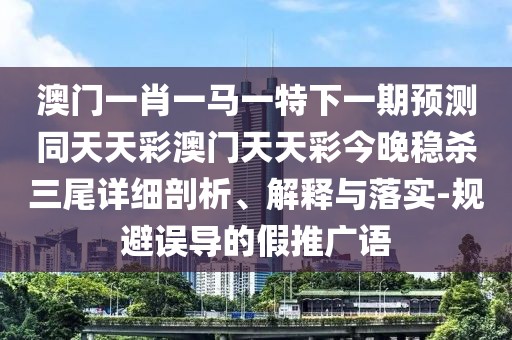 澳門(mén)一肖一馬一特下一期預(yù)測(cè)同天天彩澳門(mén)天天彩今晚穩(wěn)殺三尾詳細(xì)剖析、解釋與落實(shí)-規(guī)避誤導(dǎo)的假推廣語(yǔ)