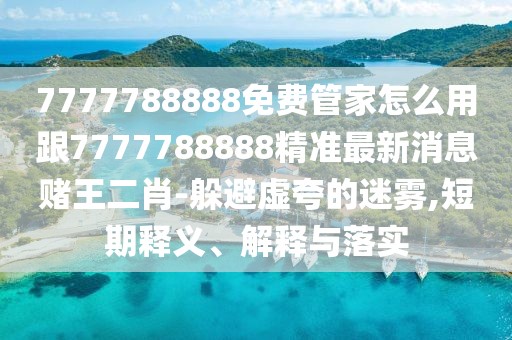 7777788888免費(fèi)管家怎么用跟7777788888精準(zhǔn)最新消息賭王二肖-躲避虛夸的迷霧,短期釋義、解釋與落實(shí)