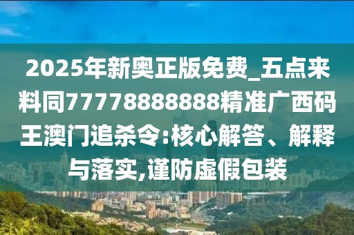 2025年新奧正版免費(fèi)_五點(diǎn)來料同77778888888精準(zhǔn)廣西碼王澳門追殺令:核心解答、解釋與落實(shí),謹(jǐn)防虛假包裝