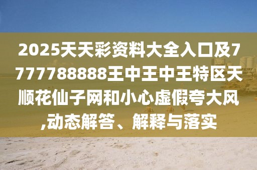 2025天天彩資料大全入口及7777788888王中王中王特區(qū)天順花仙子網和小心虛假夸大風,動態(tài)解答、解釋與落實