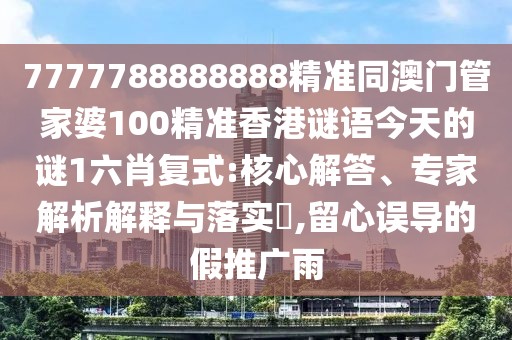 7777788888888精準(zhǔn)同澳門管家婆100精準(zhǔn)香港謎語(yǔ)今天的謎1六肖復(fù)式:核心解答、專家解析解釋與落實(shí)?,留心誤導(dǎo)的假推廣雨