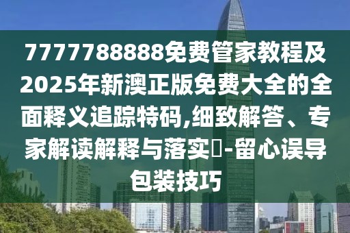 7777788888免費管家教程及2025年新澳正版免費大全的全面釋義追蹤特碼,細致解答、專家解讀解釋與落實?-留心誤導(dǎo)包裝技巧