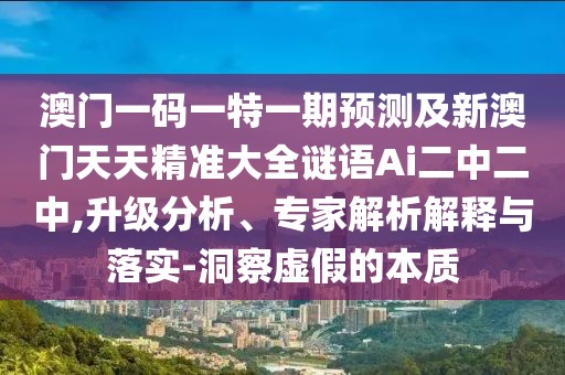 澳門一碼一特一期預(yù)測及新澳門天天精準大全謎語Ai二中二中,升級分析、專家解析解釋與落實-洞察虛假的本質(zhì)
