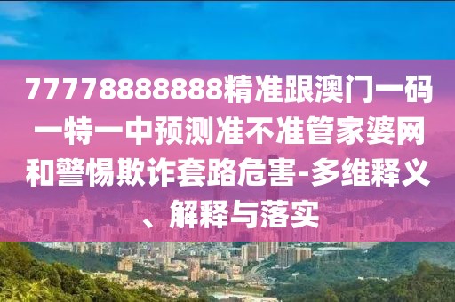 77778888888精準(zhǔn)跟澳門一碼一特一中預(yù)測準(zhǔn)不準(zhǔn)管家婆網(wǎng)和警惕欺詐套路危害-多維釋義、解釋與落實(shí)