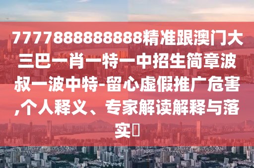 7777888888888精準(zhǔn)跟澳門(mén)大三巴一肖一特一中招生簡(jiǎn)章波叔一波中特-留心虛假推廣危害,個(gè)人釋義、專(zhuān)家解讀解釋與落實(shí)?