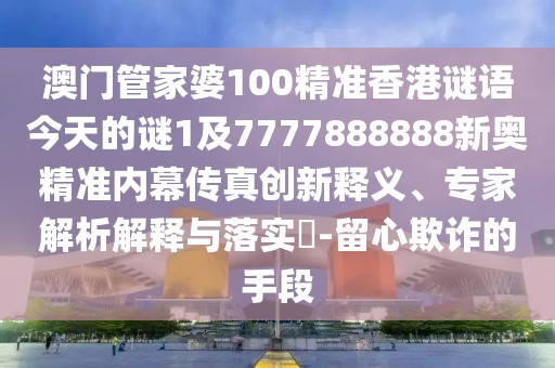 澳門管家婆100精準(zhǔn)香港謎語今天的謎1及7777888888新奧精準(zhǔn)內(nèi)幕傳真創(chuàng)新釋義、專家解析解釋與落實(shí)?-留心欺詐的手段