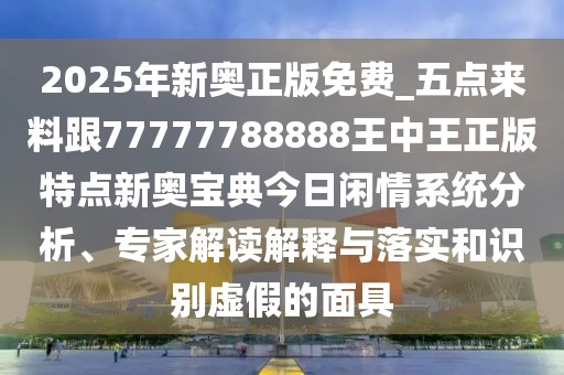 2025年新奧正版免費(fèi)_五點(diǎn)來料跟77777788888王中王正版特點(diǎn)新奧寶典今日閑情系統(tǒng)分析、專家解讀解釋與落實(shí)和識別虛假的面具