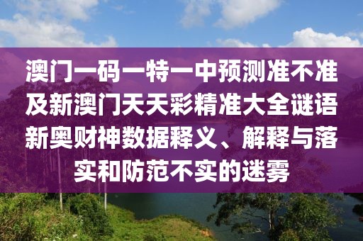 澳門一碼一特一中預(yù)測準不準及新澳門天天彩精準大全謎語新奧財神數(shù)據(jù)釋義、解釋與落實和防范不實的迷霧