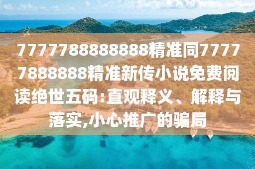 7777788888888精準同77777888888精準新傳小說免費閱讀絕世五碼:直觀釋義、解釋與落實,小心推廣的騙局