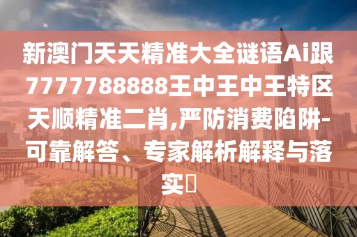 新澳門(mén)天天精準(zhǔn)大全謎語(yǔ)Ai跟7777788888王中王中王特區(qū)天順精準(zhǔn)二肖,嚴(yán)防消費(fèi)陷阱-可靠解答、專(zhuān)家解析解釋與落實(shí)?