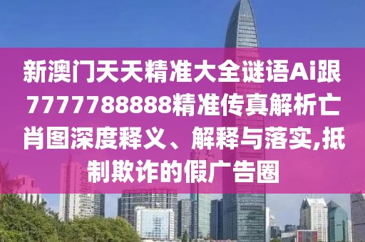 新澳門天天精準(zhǔn)大全謎語(yǔ)Ai跟7777788888精準(zhǔn)傳真解析亡肖圖深度釋義、解釋與落實(shí),抵制欺詐的假?gòu)V告圈