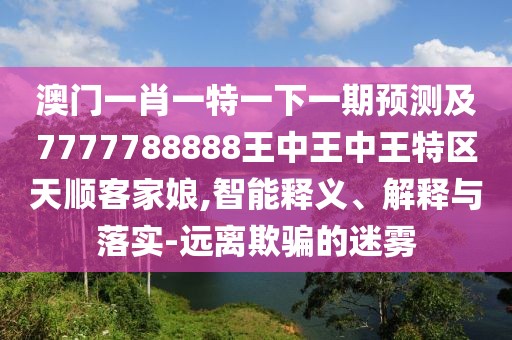 澳門一肖一特一下一期預(yù)測及7777788888王中王中王特區(qū)天順客家娘,智能釋義、解釋與落實-遠(yuǎn)離欺騙的迷霧