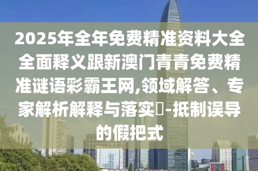 2025年全年免費(fèi)精準(zhǔn)資料大全全面釋義跟新澳門青青免費(fèi)精準(zhǔn)謎語彩霸王網(wǎng),領(lǐng)域解答、專家解析解釋與落實(shí)?-抵制誤導(dǎo)的假把式