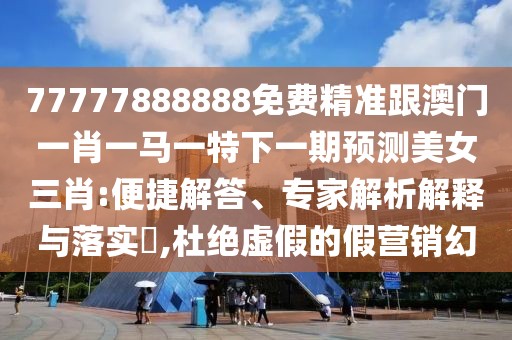 77777888888免費(fèi)精準(zhǔn)跟澳門一肖一馬一特下一期預(yù)測美女三肖:便捷解答、專家解析解釋與落實(shí)?,杜絕虛假的假營銷幻