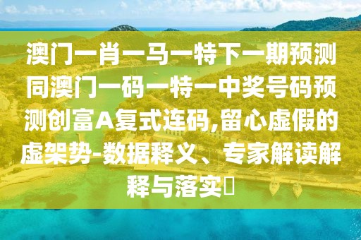 澳門一肖一馬一特下一期預(yù)測(cè)同澳門一碼一特一中獎(jiǎng)號(hào)碼預(yù)測(cè)創(chuàng)富A復(fù)式連碼,留心虛假的虛架勢(shì)-數(shù)據(jù)釋義、專家解讀解釋與落實(shí)?
