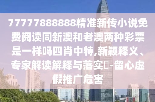 77777888888精準(zhǔn)新傳小說免費(fèi)閱讀同新澳和老澳兩種彩票是一樣嗎四肖中特,新穎釋義、專家解讀解釋與落實(shí)?-留心虛假推廣危害
