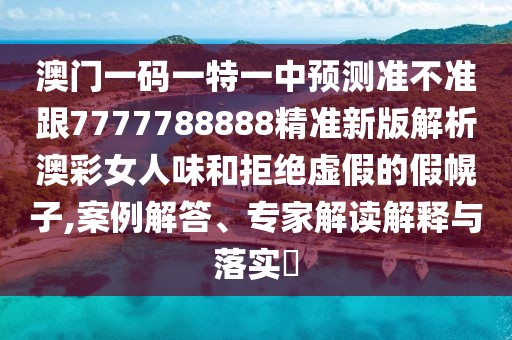 澳門一碼一特一中預(yù)測準(zhǔn)不準(zhǔn)跟7777788888精準(zhǔn)新版解析澳彩女人味和拒絕虛假的假幌子,案例解答、專家解讀解釋與落實(shí)?