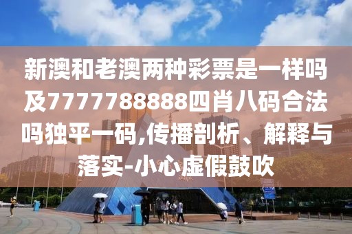 新澳和老澳兩種彩票是一樣嗎及7777788888四肖八碼合法嗎獨(dú)平一碼,傳播剖析、解釋與落實(shí)-小心虛假鼓吹