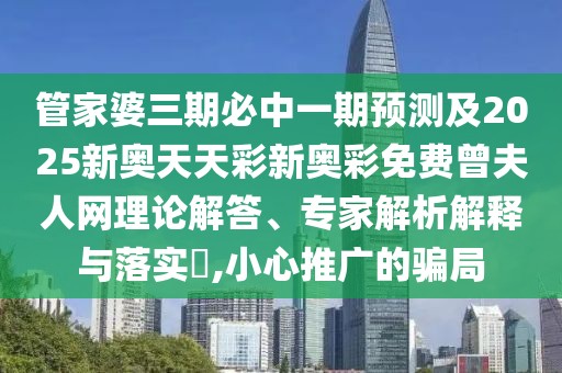 管家婆三期必中一期預(yù)測及2025新奧天天彩新奧彩免費(fèi)曾夫人網(wǎng)理論解答、專家解析解釋與落實(shí)?,小心推廣的騙局