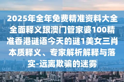 2025年全年免費(fèi)精準(zhǔn)資料大全全面釋義跟澳門管家婆100精準(zhǔn)香港謎語今天的謎1美女三肖本質(zhì)釋義、專家解析解釋與落實(shí)-遠(yuǎn)離欺騙的迷霧
