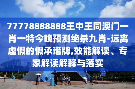 77778888888王中王同澳門一肖一特今晚預(yù)測(cè)絕殺九肖-遠(yuǎn)離虛假的假承諾牌,效能解讀、專家解讀解釋與落實(shí)