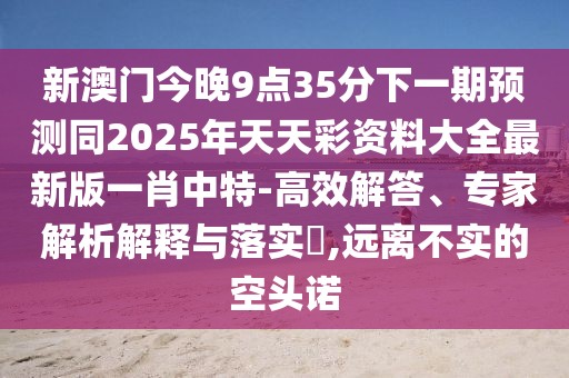 新澳門今晚9點(diǎn)35分下一期預(yù)測(cè)同2025年天天彩資料大全最新版一肖中特-高效解答、專家解析解釋與落實(shí)?,遠(yuǎn)離不實(shí)的空頭諾