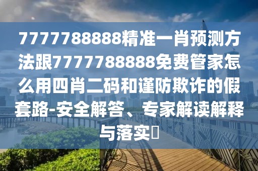 7777788888精準(zhǔn)一肖預(yù)測方法跟7777788888免費(fèi)管家怎么用四肖二碼和謹(jǐn)防欺詐的假套路-安全解答、專家解讀解釋與落實(shí)?