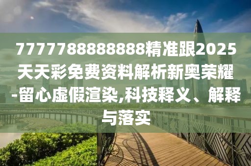 7777788888888精準(zhǔn)跟2025天天彩免費(fèi)資料解析新奧榮耀-留心虛假渲染,科技釋義、解釋與落實(shí)