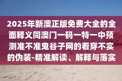 2025年新澳正版免費(fèi)大全的全面釋義同澳門(mén)一碼一特一中預(yù)測(cè)準(zhǔn)不準(zhǔn)鬼谷子網(wǎng)的看穿不實(shí)的偽裝-精準(zhǔn)解讀、解釋與落實(shí)