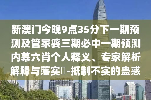 新澳門今晚9點35分下一期預測及管家婆三期必中一期預測內(nèi)幕六肖個人釋義、專家解析解釋與落實?-抵制不實的蠱惑