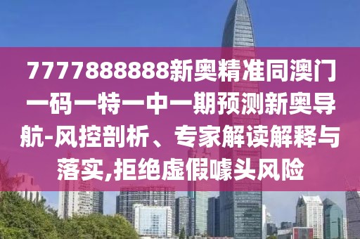 7777888888新奧精準同澳門一碼一特一中一期預測新奧導航-風控剖析、專家解讀解釋與落實,拒絕虛假噱頭風險