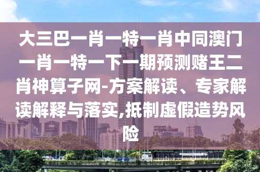 大三巴一肖一特一肖中同澳門一肖一特一下一期預(yù)測(cè)賭王二肖神算子網(wǎng)-方案解讀、專家解讀解釋與落實(shí),抵制虛假造勢(shì)風(fēng)險(xiǎn)