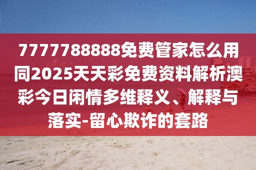 7777788888免費(fèi)管家怎么用同2025天天彩免費(fèi)資料解析澳彩今日閑情多維釋義、解釋與落實(shí)-留心欺詐的套路
