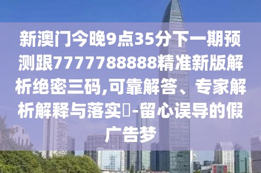 新澳門今晚9點(diǎn)35分下一期預(yù)測跟7777788888精準(zhǔn)新版解析絕密三碼,可靠解答、專家解析解釋與落實(shí)?-留心誤導(dǎo)的假廣告夢