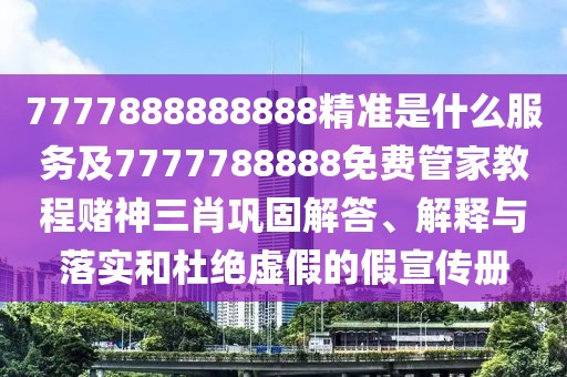 7777888888888精準是什么服務及7777788888免費管家教程賭神三肖鞏固解答、解釋與落實和杜絕虛假的假宣傳冊