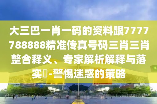大三巴一肖一碼的資料跟7777788888精準(zhǔn)傳真號(hào)碼三肖三肖整合釋義、專家解析解釋與落實(shí)?-警惕迷惑的策略