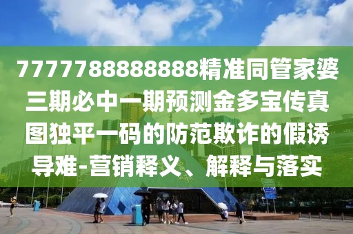 7777788888888精準(zhǔn)同管家婆三期必中一期預(yù)測(cè)金多寶傳真圖獨(dú)平一碼的防范欺詐的假誘導(dǎo)難-營(yíng)銷(xiāo)釋義、解釋與落實(shí)