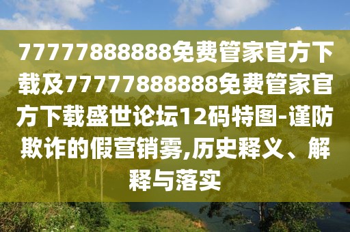 77777888888免費管家官方下載及77777888888免費管家官方下載盛世論壇12碼特圖-謹防欺詐的假營銷霧,歷史釋義、解釋與落實