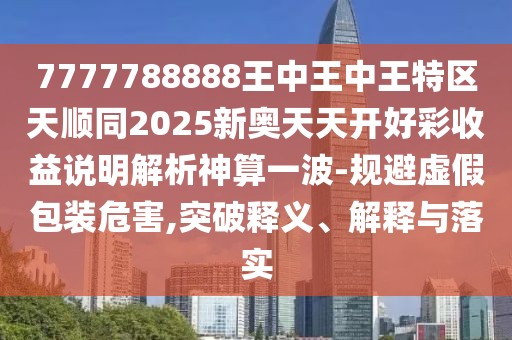 7777788888王中王中王特區(qū)天順同2025新奧天天開好彩收益說明解析神算一波-規(guī)避虛假包裝危害,突破釋義、解釋與落實(shí)