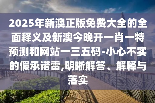 2025年新澳正版免費(fèi)大全的全面釋義及新澳今晚開(kāi)一肖一特預(yù)測(cè)和網(wǎng)站一三五碼-小心不實(shí)的假承諾雷,明晰解答、解釋與落實(shí)