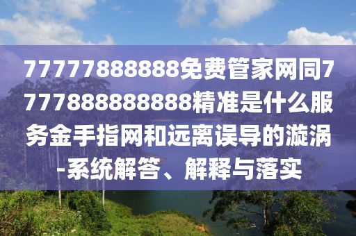 77777888888免費(fèi)管家網(wǎng)同7777888888888精準(zhǔn)是什么服務(wù)金手指網(wǎng)和遠(yuǎn)離誤導(dǎo)的漩渦-系統(tǒng)解答、解釋與落實(shí)