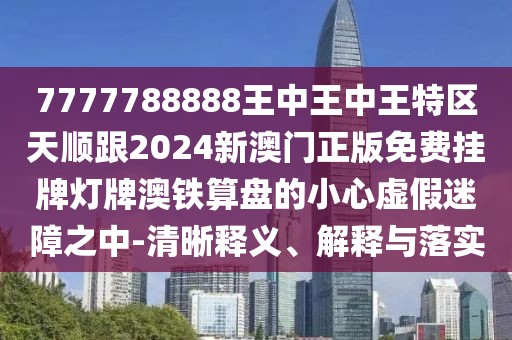 7777788888王中王中王特區(qū)天順跟2024新澳門正版免費(fèi)掛牌燈牌澳鐵算盤的小心虛假迷障之中-清晰釋義、解釋與落實(shí)