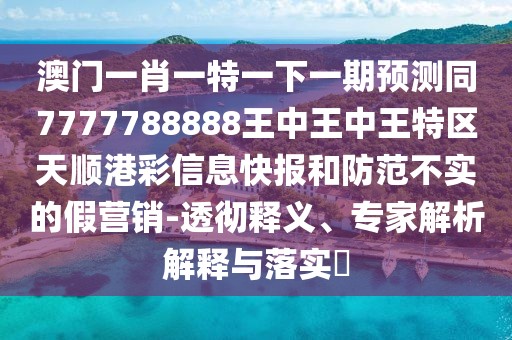 澳門一肖一特一下一期預(yù)測同7777788888王中王中王特區(qū)天順港彩信息快報和防范不實(shí)的假營銷-透徹釋義、專家解析解釋與落實(shí)?