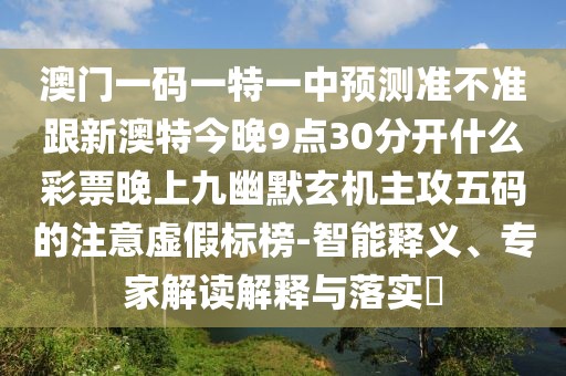澳門一碼一特一中預(yù)測準(zhǔn)不準(zhǔn)跟新澳特今晚9點(diǎn)30分開什么彩票晚上九幽默玄機(jī)主攻五碼的注意虛假標(biāo)榜-智能釋義、專家解讀解釋與落實(shí)?