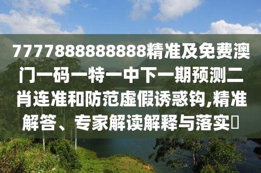 7777888888888精準(zhǔn)及免費(fèi)澳門(mén)一碼一特一中下一期預(yù)測(cè)二肖連準(zhǔn)和防范虛假誘惑鉤,精準(zhǔn)解答、專家解讀解釋與落實(shí)?