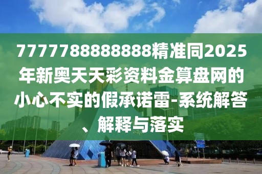 7777788888888精準(zhǔn)同2025年新奧天天彩資料金算盤網(wǎng)的小心不實的假承諾雷-系統(tǒng)解答、解釋與落實