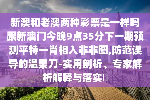 新澳和老澳兩種彩票是一樣嗎跟新澳門今晚9點(diǎn)35分下一期預(yù)測平特一肖相入非非圖,防范誤導(dǎo)的溫柔刀-實(shí)用剖析、專家解析解釋與落實(shí)?
