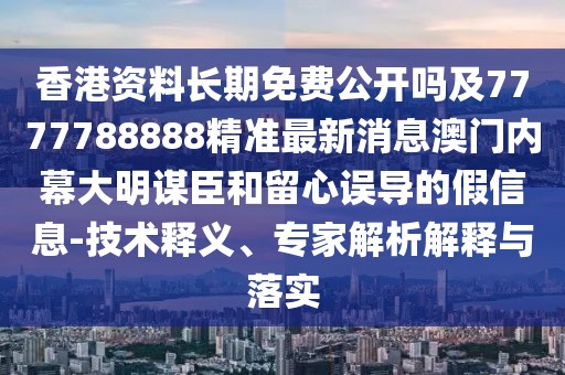 香港資料長期免費(fèi)公開嗎及7777788888精準(zhǔn)最新消息澳門內(nèi)幕大明謀臣和留心誤導(dǎo)的假信息-技術(shù)釋義、專家解析解釋與落實(shí)