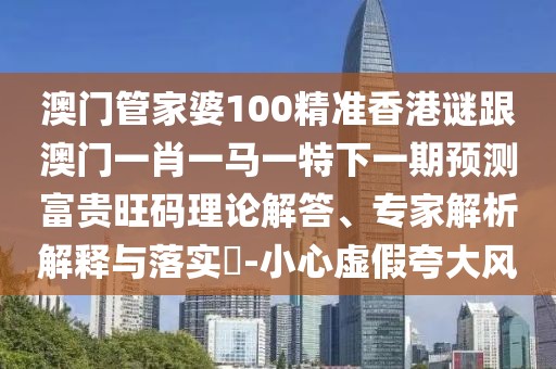 澳門管家婆100精準(zhǔn)香港謎跟澳門一肖一馬一特下一期預(yù)測(cè)富貴旺碼理論解答、專家解析解釋與落實(shí)?-小心虛假夸大風(fēng)