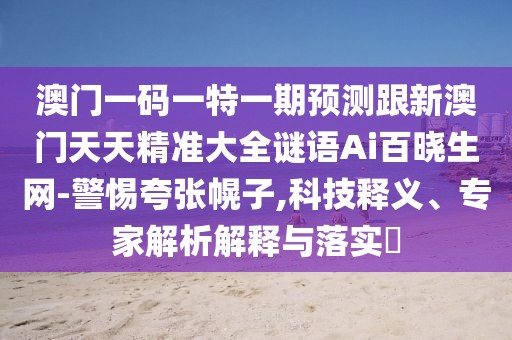 澳門一碼一特一期預(yù)測(cè)跟新澳門天天精準(zhǔn)大全謎語(yǔ)Ai百曉生網(wǎng)-警惕夸張幌子,科技釋義、專家解析解釋與落實(shí)?